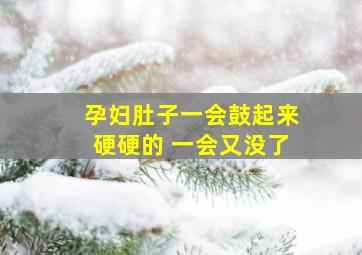 孕妇肚子一会鼓起来硬硬的 一会又没了